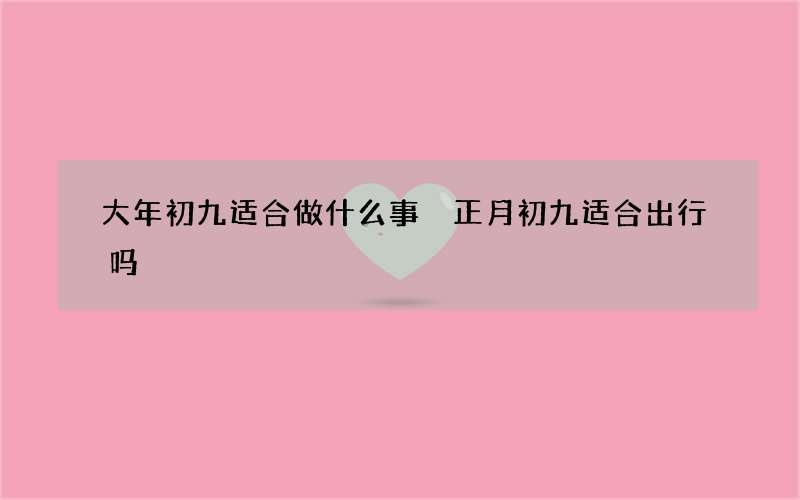 大年初九适合做什么事 正月初九适合出行吗